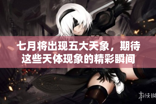 七月将出现五大天象，期待这些天体现象的精彩瞬间
