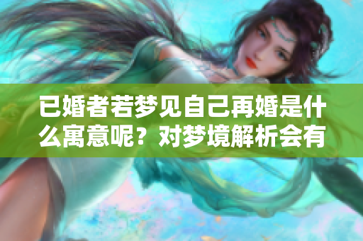 已婚者若梦见自己再婚是什么寓意呢？对梦境解析会有什么启示？