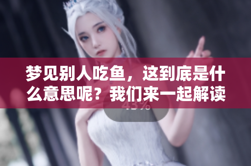 梦见别人吃鱼，这到底是什么意思呢？我们来一起解读一下吧！