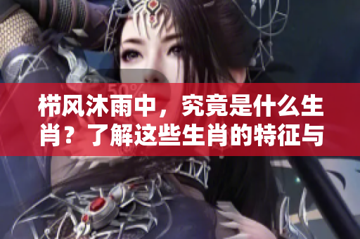 栉风沐雨中，究竟是什么生肖？了解这些生肖的特征与寓意！