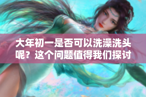 大年初一是否可以洗澡洗头呢？这个问题值得我们探讨一下。