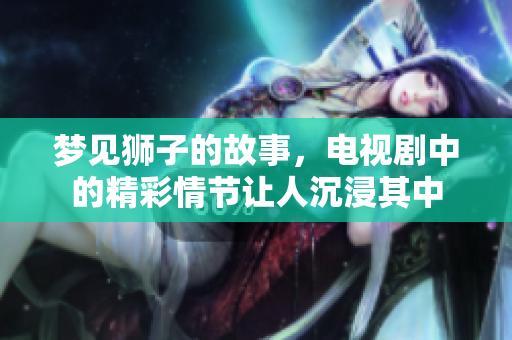 梦见狮子的故事，电视剧中的精彩情节让人沉浸其中