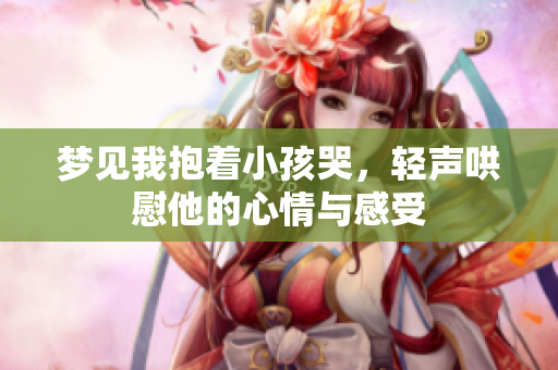 梦见我抱着小孩哭，轻声哄慰他的心情与感受