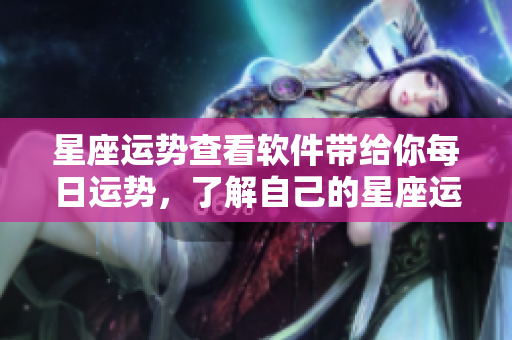星座运势查看软件带给你每日运势，了解自己的星座运势尽在此刻