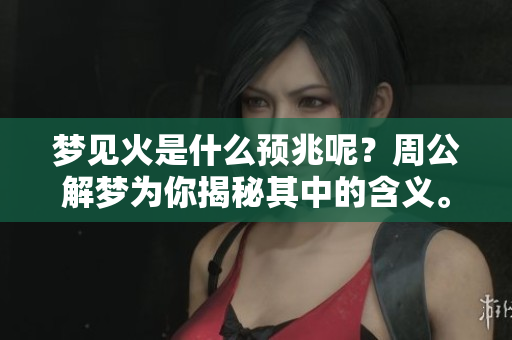 梦见火是什么预兆呢？周公解梦为你揭秘其中的含义。