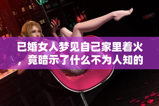 已婚女人梦见自己家里着火，竟暗示了什么不为人知的秘密呢