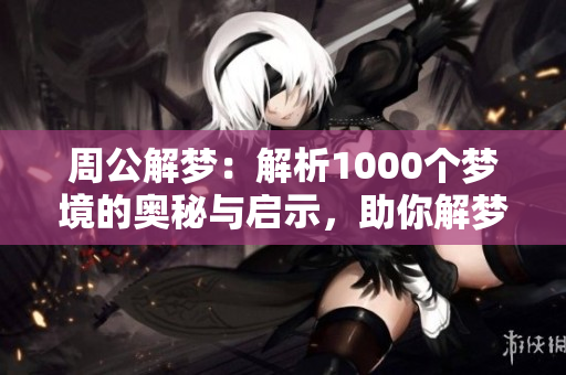 周公解梦：解析1000个梦境的奥秘与启示，助你解梦更轻松