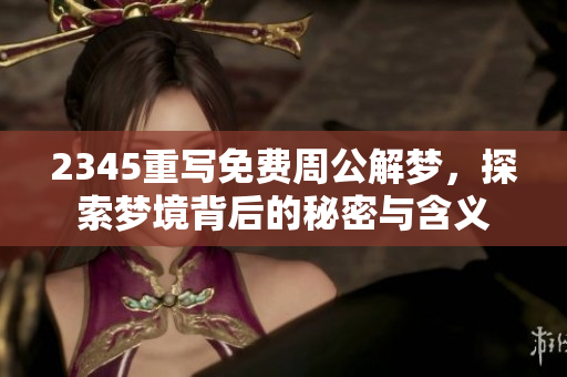 2345重写免费周公解梦，探索梦境背后的秘密与含义