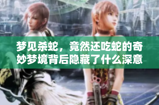 梦见杀蛇，竟然还吃蛇的奇妙梦境背后隐藏了什么深意呢