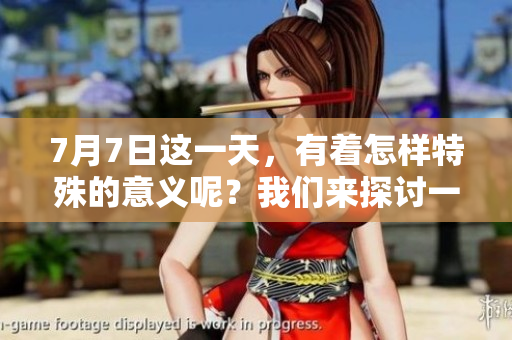 7月7日这一天，有着怎样特殊的意义呢？我们来探讨一下这个日子。