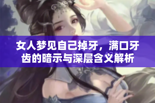 女人梦见自己掉牙，满口牙齿的暗示与深层含义解析