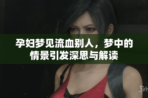 孕妇梦见流血别人，梦中的情景引发深思与解读