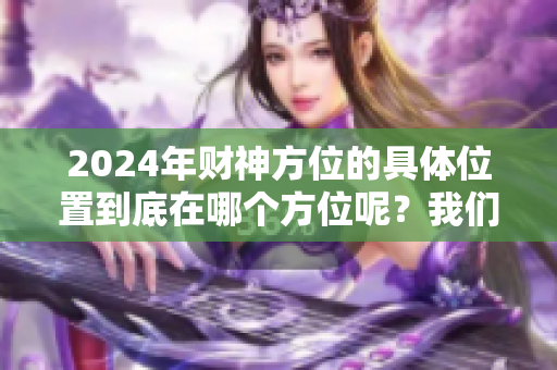 2024年财神方位的具体位置到底在哪个方位呢？我们一起揭晓吧。