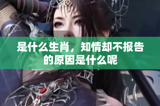 是什么生肖，知情却不报告的原因是什么呢