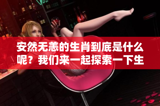 安然无恙的生肖到底是什么呢？我们来一起探索一下生肖的奥秘吧！