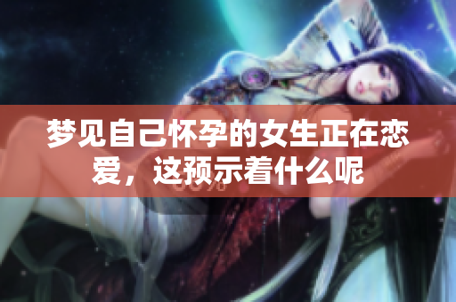 梦见自己怀孕的女生正在恋爱，这预示着什么呢