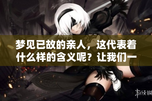 梦见已故的亲人，这代表着什么样的含义呢？让我们一起来探讨一下吧。