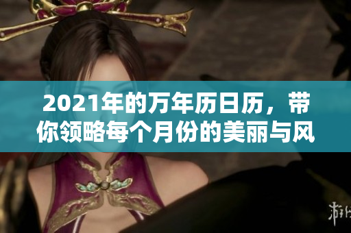 2021年的万年历日历，带你领略每个月份的美丽与风采