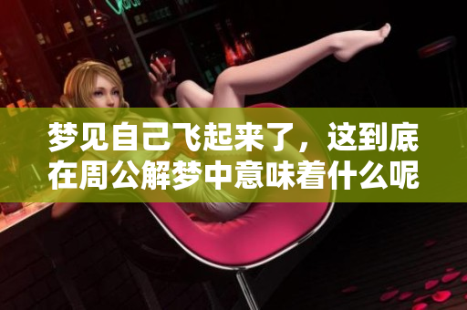 梦见自己飞起来了，这到底在周公解梦中意味着什么呢