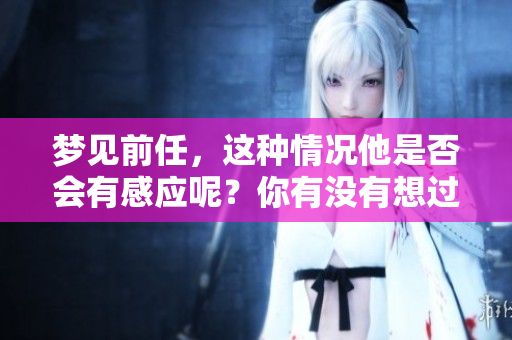 梦见前任，这种情况他是否会有感应呢？你有没有想过这个问题？