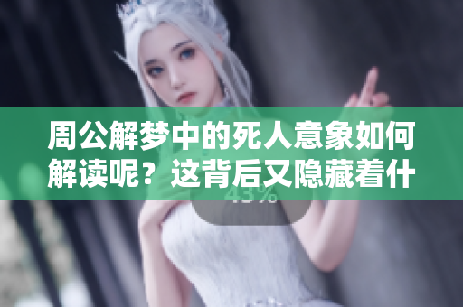 周公解梦中的死人意象如何解读呢？这背后又隐藏着什么寓意呢？