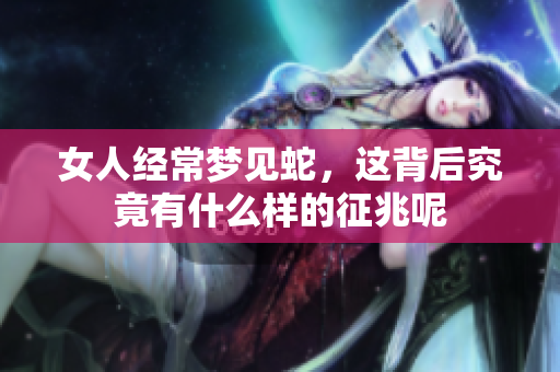 女人经常梦见蛇，这背后究竟有什么样的征兆呢