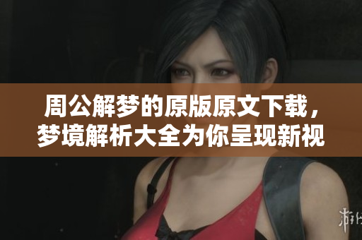 周公解梦的原版原文下载，梦境解析大全为你呈现新视角