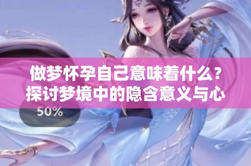 做梦怀孕自己意味着什么？探讨梦境中的隐含意义与心理暗示