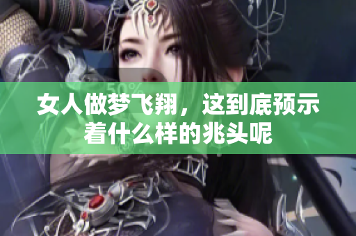 女人做梦飞翔，这到底预示着什么样的兆头呢