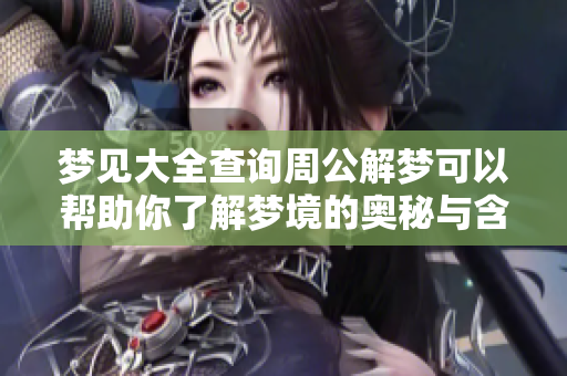 梦见大全查询周公解梦可以帮助你了解梦境的奥秘与含义