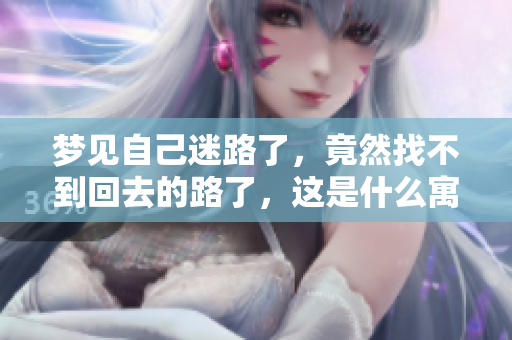 梦见自己迷路了，竟然找不到回去的路了，这是什么寓意呢
