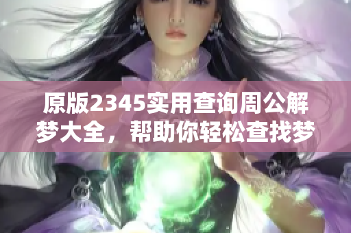 原版2345实用查询周公解梦大全，帮助你轻松查找梦境解析方法