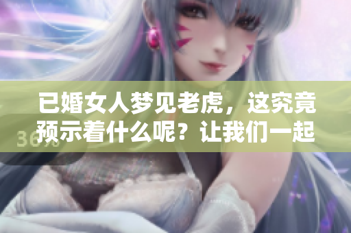 已婚女人梦见老虎，这究竟预示着什么呢？让我们一起探索其深层含义。