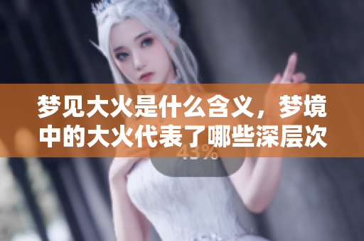 梦见大火是什么含义，梦境中的大火代表了哪些深层次的意义呢