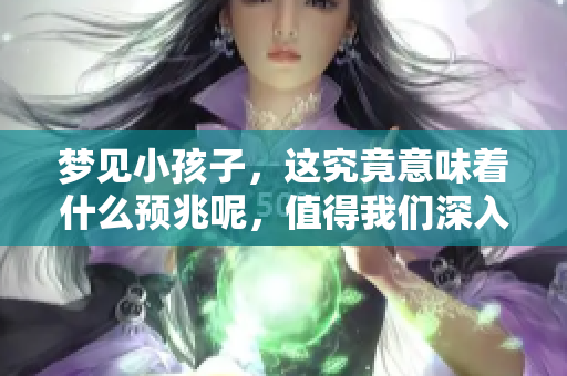 梦见小孩子，这究竟意味着什么预兆呢，值得我们深入探讨一下。