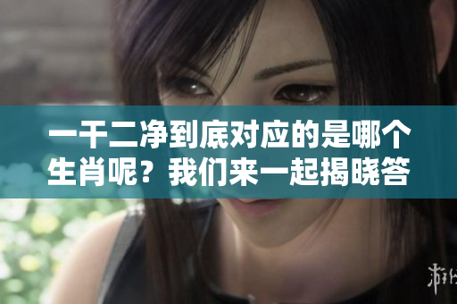 一干二净到底对应的是哪个生肖呢？我们来一起揭晓答案吧！