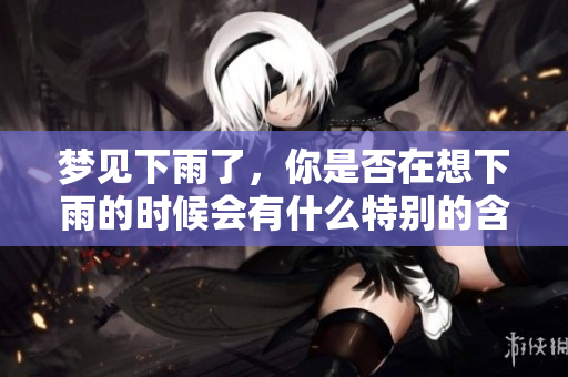 梦见下雨了，你是否在想下雨的时候会有什么特别的含义呢