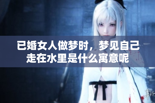 已婚女人做梦时，梦见自己走在水里是什么寓意呢