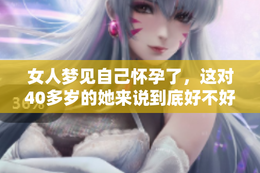 女人梦见自己怀孕了，这对40多岁的她来说到底好不好呢