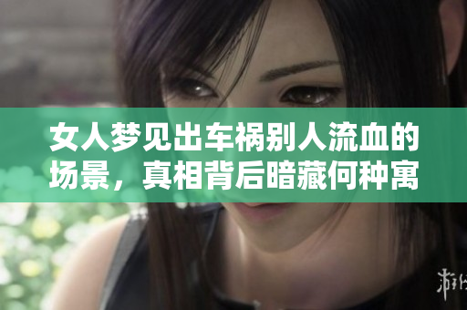 女人梦见出车祸别人流血的场景，真相背后暗藏何种寓意