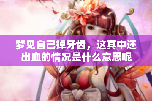 梦见自己掉牙齿，这其中还出血的情况是什么意思呢