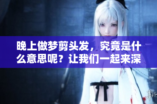 晚上做梦剪头发，究竟是什么意思呢？让我们一起来深入探讨一下吧！