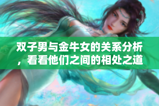 双子男与金牛女的关系分析，看看他们之间的相处之道！