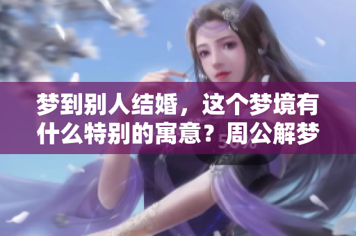 梦到别人结婚，这个梦境有什么特别的寓意？周公解梦的解释又是什么呢
