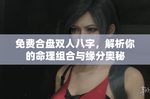 免费合盘双人八字，解析你的命理组合与缘分奥秘