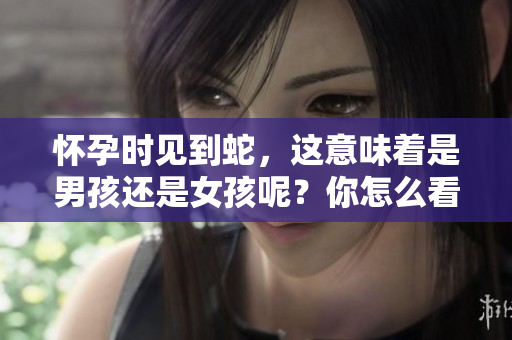 怀孕时见到蛇，这意味着是男孩还是女孩呢？你怎么看待这个说法？