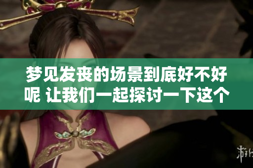 梦见发丧的场景到底好不好呢 让我们一起探讨一下这个梦的含义