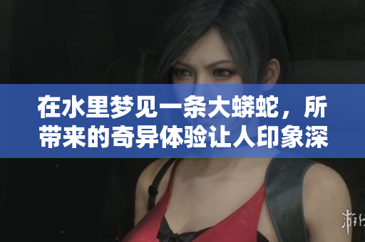 在水里梦见一条大蟒蛇，所带来的奇异体验让人印象深刻