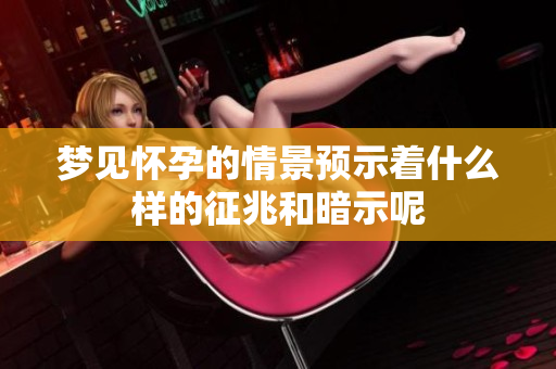 梦见怀孕的情景预示着什么样的征兆和暗示呢