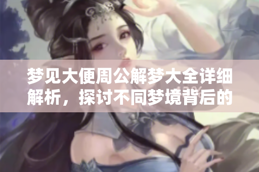 梦见大便周公解梦大全详细解析，探讨不同梦境背后的深层含义